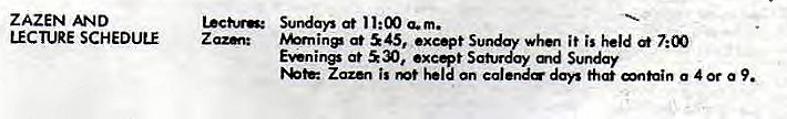 Machine generated alternative text:
ZAZEN AND 
LECTURE SCHEDULE 
at 11:00 a.m. 
at 45, exe•pt Sunday whet it is held 
at 530, Saturday md Sunday 
ZaZ&' is mt held an calend« days a 4 or a 9. 
