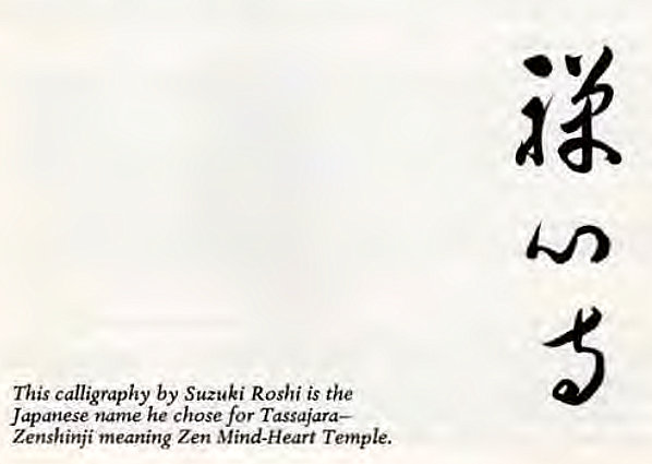 Machine generated alternative text:
This calligraphy by Suzuki Roshi is the 
Japanese name he chose for Tassajara— 
Zenshinji meaning Zen Mind-Heart Temple. 