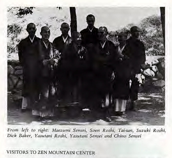 Machine generated alternative text:
From left to right: Maezumi Sensei, Soen Roshi, Tai-san, Suzuki Roshi, 
Dick Baker, Yasutani Roshi, YasutaHi Sensei and Chino Sensei 
VISITORS TO ZEN MOUNTAIN CENTER 